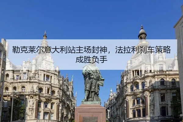 勒克莱尔意大利站主场封神，法拉利刹车策略成胜负手