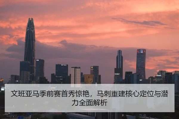 文班亚马季前赛首秀惊艳，马刺重建核心定位与潜力全面解析