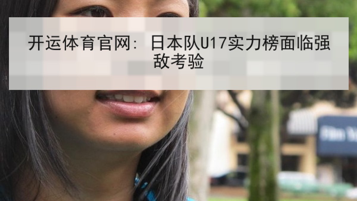 开运体育官网: 日本队U17实力榜面临强敌考验 开运体育官网: 日本队U17实力榜面临强敌考验