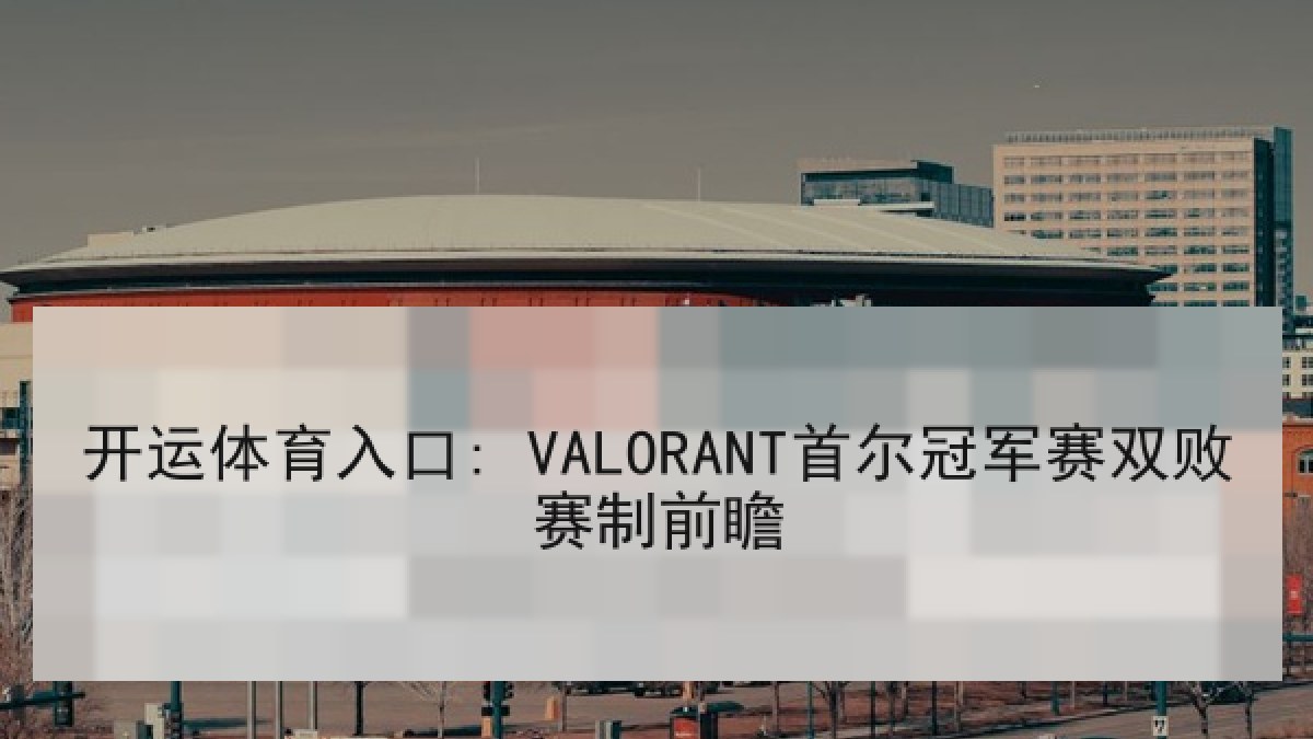 开运体育入口: VALORANT首尔冠军赛双败赛制前瞻 开运体育入口: VALORANT首尔冠军赛双败赛制前瞻
