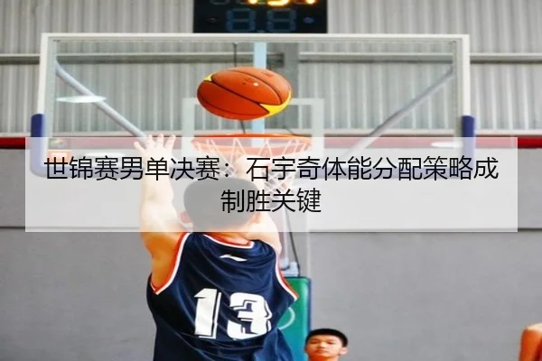 世锦赛男单决赛：石宇奇体能分配策略成制胜关键