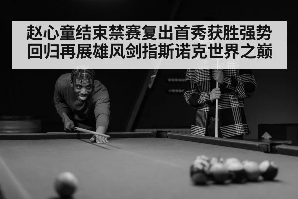 赵心童结束禁赛复出首秀获胜强势回归再展雄风剑指斯诺克世界之巅