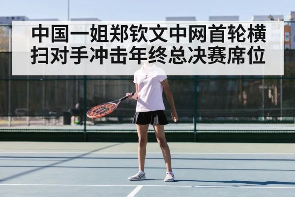 中国一姐郑钦文中网首轮横扫对手冲击年终总决赛席位