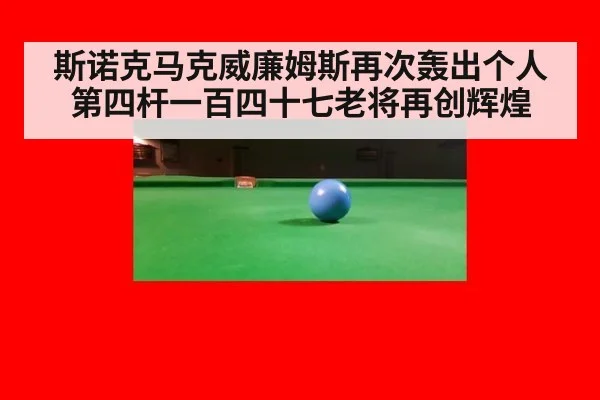 斯诺克马克威廉姆斯再次轰出个人第四杆一百四十七老将再创辉煌