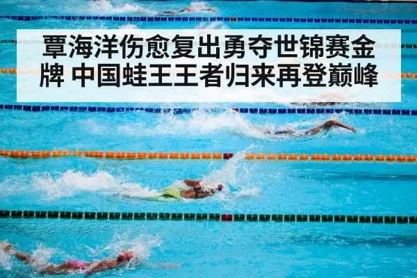 覃海洋伤愈复出勇夺世锦赛金牌 中国蛙王王者归来再登巅峰