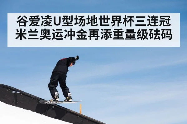 谷爱凌U型场地世界杯三连冠 米兰奥运冲金再添重量级砝码