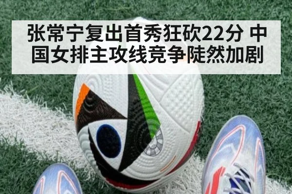 张常宁复出首秀狂砍22分 中国女排主攻线竞争陡然加剧