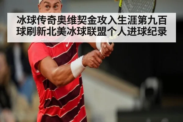 冰球传奇奥维契金攻入生涯第九百球刷新北美冰球联盟个人进球纪录
