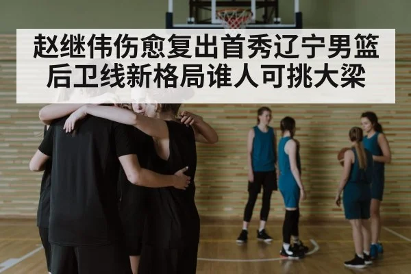 赵继伟伤愈复出首秀辽宁男篮后卫线新格局谁人可挑大梁