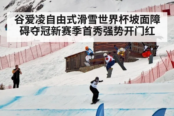 谷爱凌自由式滑雪世界杯坡面障碍夺冠新赛季首秀强势开门红